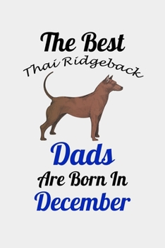 The Best Thai Ridgeback Dads Are Born In December: Unique Notebook Journal For Thai Ridgeback Owners and Lovers, Funny Birthday NoteBook Gift for ... Pages for College, School, Home  & Work .
