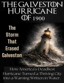 The Galveston Hurricane of 1900: The Storm That Erased Galveston. How America's Deadliest Hurricane Turned a Thriving City into a Warning Written in W