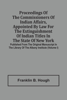 Proceedings Of The Commissioners Of Indian Affairs, Appointed By Law For The Extinguishment Of Indian Titles In The State Of New York: Published From ... Library Of The Albany Institute