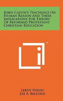 Hardcover John Calvin's Teachings On Human Reason And Their Implications For Theory Of Reformed Protestant Christian Education Book
