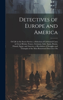 Detectives of Europe and America: Or Life in the Secret Service. a Selection of Celebrated Cases in Great Britain, France, Germany, Italy, Spain, ... Triumphs of the Most Renowned Detectives On