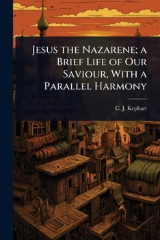 Jesus the Nazarene; a Brief Life of Our Saviour, With a Parallel Harmony