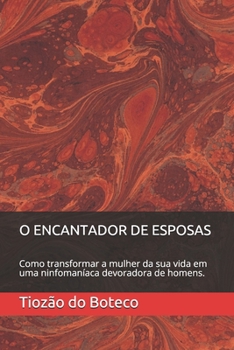 Paperback O Encantador de Esposas: Como transformar a mulher da sua vida em uma ninfomaníaca devoradora de homens. [Portuguese] Book