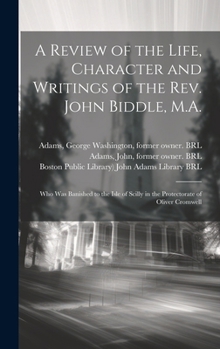 Hardcover A Review of the Life, Character and Writings of the Rev. John Biddle, M.A.: Who Was Banished to the Isle of Scilly in the Protectorate of Oliver Cromw Book