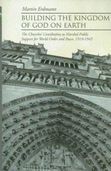Paperback Building the Kingdom of God on Earth: The Churches' Contribution to Marshal Public Support for World Order and Peace, 1919-1945 Book
