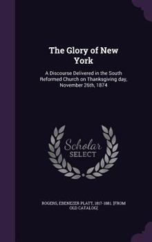 Hardcover The Glory of New York: A Discourse Delivered in the South Reformed Church on Thanksgiving day, November 26th, 1874 Book