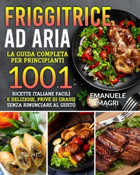 Paperback Friggitrice ad aria: La guida completa per principianti 1001 ricette italiane facili e deliziose, prive di grassi senza rinunciare al gusto [Italian] Book