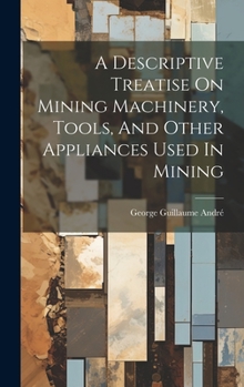 Hardcover A Descriptive Treatise On Mining Machinery, Tools, And Other Appliances Used In Mining Book