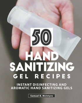 Paperback 50 Hand Sanitizing Gel Recipes: Instant Disinfecting and Aromatic Hand Sanitizing Gels Book