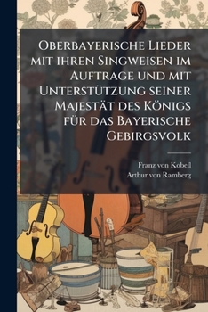 Oberbayerische Lieder mit ihren Singweisen im Auftrage und mit UnterstÃ1/4tzung seiner Majestät des Königs fÃ1/4r das Bayerische Gebirgsvolk (German Edition)
