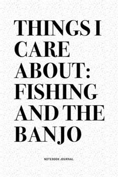 Paperback Things I Care About: Fishing And The Banjo: A 6x9 Inch Diary Notebook Journal With A Bold Text Font Slogan On A Matte Cover and 120 Blank L Book