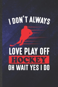 Paperback I Don't Always Love Play Off Hockey Oh Wait Yes I Do: Funny Ice Hockey Fan Blank Lined Notebook/ Journal For Field Hockey Player, Inspirational Saying Book