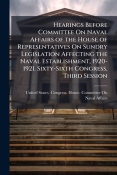 Hearings Before Committee On Naval Affairs Of The House Of Representatives On Sundry Legislation Affecting The Naval Establishment, 1920-1921. Sixty-sixth Congress, Third Session