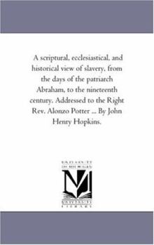 A scriptural, ecclesiastical, and historical view of slavery, from the days of the patriarch Abraham, to the nineteenth century. Addressed to the Right Rev. Alonzo Potter ... By John Henry Hopkins.