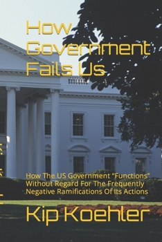 Paperback How Government Fails Us: How The US Government Functions Without Regard For The Frequently Negative Ramifications Of Its Actions Book