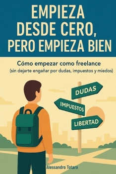 Empieza desde Cero, Pero Empieza Bien: Cómo empezar como freelance (sin dejarte engañar por dudas, impuestos y miedos) (Spanish Edition)