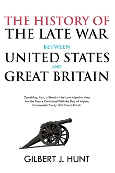 The History of the Late War Between the United States and Great Britain: Containing, Also, a Sketch of the Late Algerine War; And the Treaty Concluded With the Dey of Algiers; Commercial Treaty With G