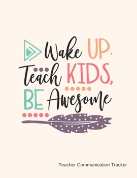 Paperback Wake Up, Teach Kids, Be Awesome Teacher Communication Tracker: A tracker for teachers to log communications. Book