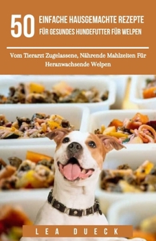 50 Einfache Hausgemachte Rezepte Für Gesundes Hundefutter Für Welpen: Vom Tierarzt Zugelassene, Nährende Mahlzeiten Für Heranwachsende Welpen (German Edition)