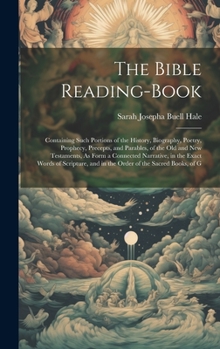 Hardcover The Bible Reading-Book: Containing Such Portions of the History, Biography, Poetry, Prophecy, Precepts, and Parables, of the Old and New Testa Book