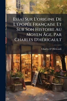 Paperback Essai Sur L'origine De L'épopée Française Et Sur Son Histoire Au Moyen Âge, Par Charles D'héricault [French] Book