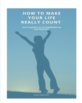 Paperback How To Make Your Life Really Count. (SOFTCOVER): How to Upgrade your Life, Guaranteed, and Find True Peace Book