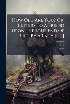 Paperback How Old Are You? Or, Letters To A Friend Upon The True End Of Life, By A Lady [e.e.] Book