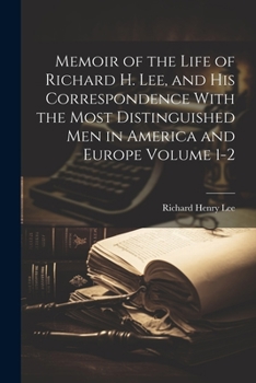 Paperback Memoir of the Life of Richard H. Lee, and his Correspondence With the Most Distinguished Men in America and Europe Volume 1-2 Book