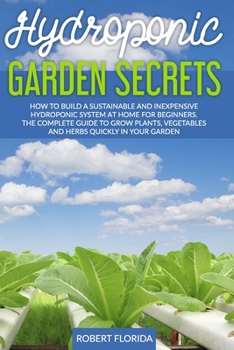 Hydroponic Garden Secrets: How to Build a Sustainable and Inexpensive Hydroponic System at Home for Beginners. The Complete Guide to Grow Plants, Vegetables and herbs quickly