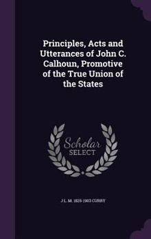 Hardcover Principles, Acts and Utterances of John C. Calhoun, Promotive of the True Union of the States Book