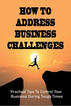 Paperback How To Address Business Challenges: Practical Tips To Control Your Business During Tough Times: Methods For Companies Surviving In Tough Times Book