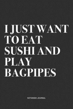 I Just Want To Eat Sushi And Play Bagpipes: A 6x9 Inch Diary Notebook Journal With A Bold Text Font Slogan On A Matte Cover and 120 Blank Lined Pages Makes A Great Alternative To A Card