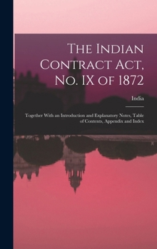 Hardcover The Indian Contract Act, No. IX of 1872: Together With an Introduction and Explanatory Notes, Table of Contents, Appendix and Index Book