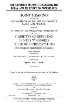 The Employer Mandate: Examining the Delay and Its Effect on Workplaces: Joint Hearing Before the Subcommittee on Health, Employment, Labor and Pensions and the Subcommittee on Workforce Protections, C