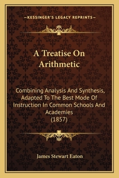 Paperback A Treatise On Arithmetic: Combining Analysis And Synthesis, Adapted To The Best Mode Of Instruction In Common Schools And Academies (1857) Book