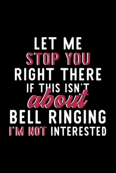 Let Me Stop You Right There If This Isn't About Bell Ringing I'm Not Interested: Notebook for Bell Ringing Lover | Great Christmas & Birthday Gift ... Bell Ringing Fan Diary | 120 pages 6x9 inches