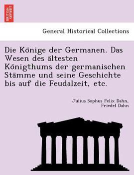 Die Könige der Germanen. Das Wesen des ältesten Königthums der germanischen Stämme und seine Geschichte bis auf die Feudalzeit, etc.