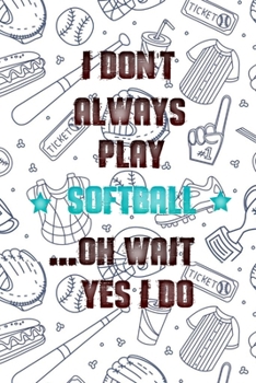 I Don't Always Play Softball Oh Wait Yes I Do: Softball Journal, Softball Players Notebook, Softball Gifts, Softball Girls Birthday Present, Funny Softball, Softball Coach (Softball Training Journal a