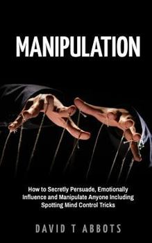 Paperback Manipulation: How to Secretly Persuade, Emotionally Influence and Manipulate Anyone Including Spotting Mind Control Tricks Book