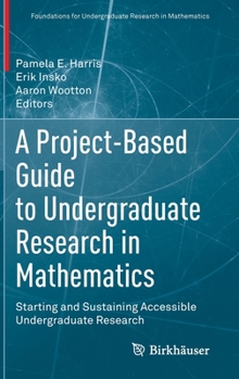 Hardcover A Project-Based Guide to Undergraduate Research in Mathematics: Starting and Sustaining Accessible Undergraduate Research Book