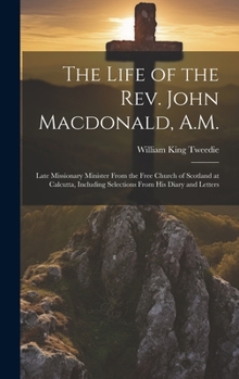 The Life of the Rev. John Macdonald, A.M.: Late Missionary Minister From the Free Church of Scotland at Calcutta, Including Selections From His Diary
