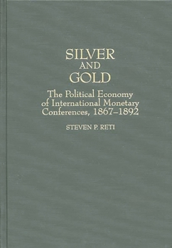 Silver and Gold: The Political Economy of International Monetary Conferences, 1867-1892 (Contributions in Economics and Economic History)