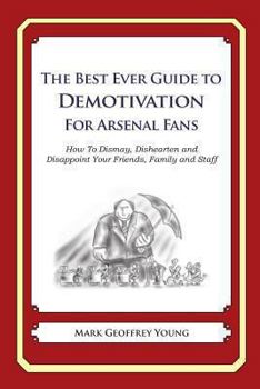Paperback The Best Ever Guide to Demotivation for Arsenal Fans: How To Dismay, Dishearten and Disappoint Your Friends, Family and Staff Book
