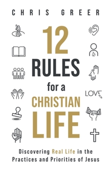 12 Rules for a Christian Life: Discovering Real Life in the Practices and Priorities of Jesus