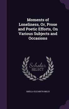Moments of Loneliness, Or, Prose and Poetic Efforts, on Various Subjects and Occasions