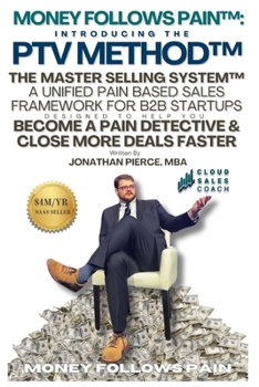 Money Follows Pain: Introducing the PTV Method - The Master Selling System: A Unified Pain Based Sales Framework for B2B Startups Designed to Help You ... Deals Faster by Becoming A Pain Detective