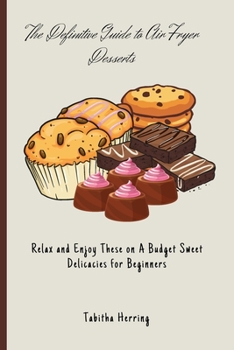 The Definitive Guide to Air Fryer Desserts: Relax and Enjoy These on A Budget Sweet Delicacies for Beginners