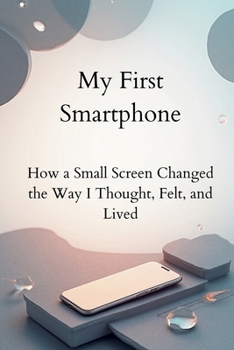 Paperback My First Smartphone: How a Small Screen Changed the Way I Thought, Felt, and Lived Book