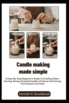 Paperback Candle Making Made Simple: A Step-By-Step Beginner's Guide To Creating Clean-Burning, Strong-Scented Candles At Home And Turning Your Passion Into Pro Book