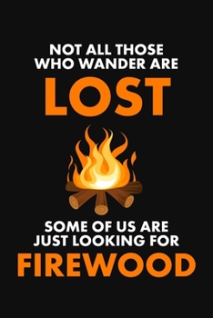 Not All Those Who Wander Are Lost - Some Of Us Are Just Looking for Firewood: A Blank Lined Notebook or  Journal With a Campfire Themed Cover